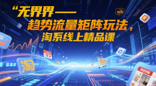 无界-趋势流量矩阵玩法，淘系线上精品课网赚项目-副业赚钱-互联网创业-资源整合御文网赚