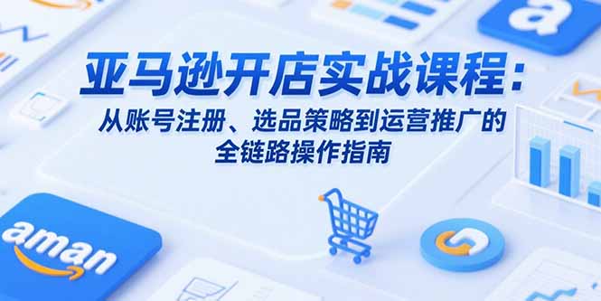 亚马逊开店实战课程：从账号注册、选品策略到运营推广的全链路操作指南网赚项目-副业赚钱-互联网创业-资源整合御文网赚