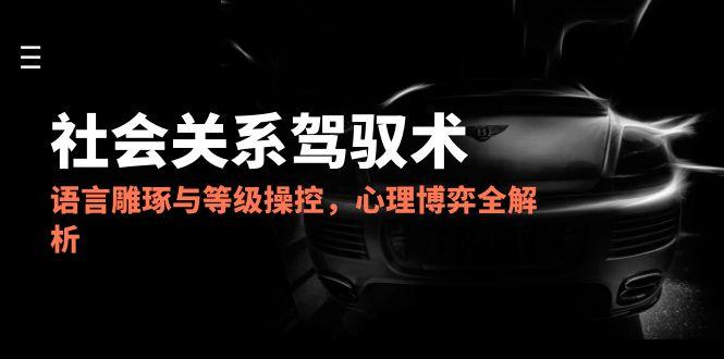 2025社会关系驾驭术，语言雕琢与等级操控，心理博弈全解析网赚项目-副业赚钱-互联网创业-资源整合御文网赚