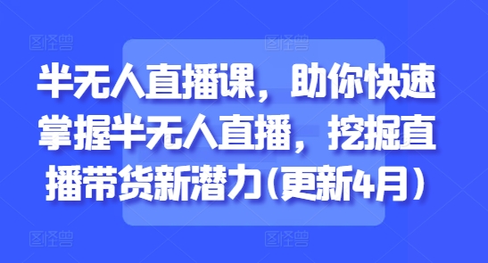 半无人直播课，助你快速掌握半无人直播，挖掘直播带货新潜力(更新4月)网赚项目-副业赚钱-互联网创业-资源整合御文网赚