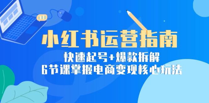 小红书运营指南：快速起号+爆款拆解，6节课掌握电商变现核心玩法网赚项目-副业赚钱-互联网创业-资源整合御文网赚