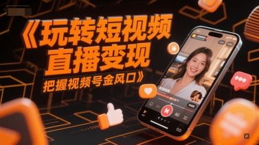 玩转短视频直播变现，把握视频号金风口网赚项目-副业赚钱-互联网创业-资源整合御文网赚