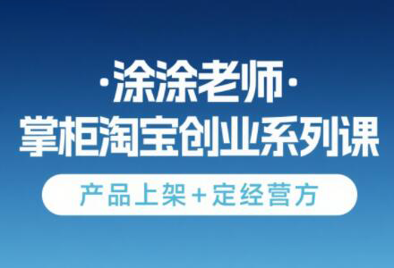 涂涂老师·淘宝无货源创业系列课(产品上架+定经营方)网赚项目-副业赚钱-互联网创业-资源整合御文网赚