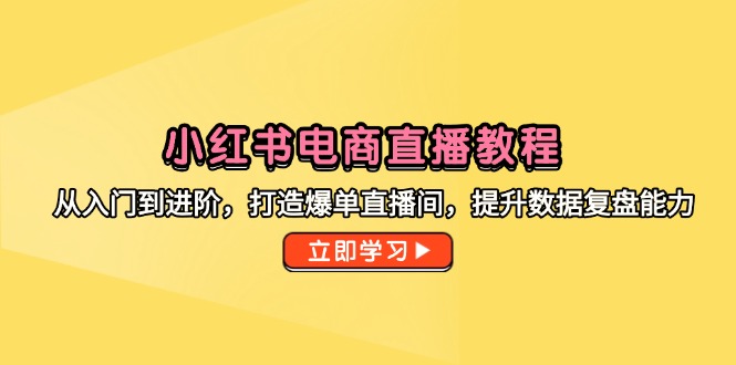 小红书电商直播教程，从入门到进阶，打造爆单直播间，提升数据复盘能力网赚项目-副业赚钱-互联网创业-资源整合御文网赚