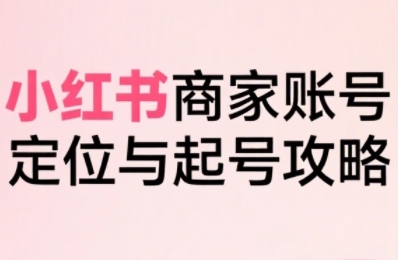 小红书电商全链路实战从定位到爆单，系统拆解小红书商家起号全流程网赚项目-副业赚钱-互联网创业-资源整合御文网赚
