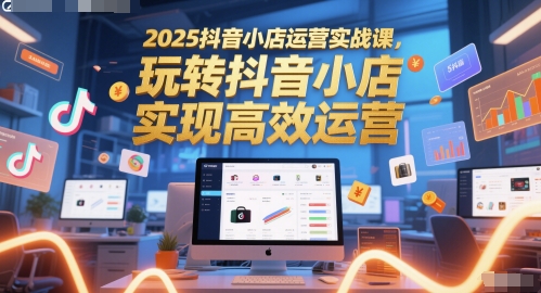 2025抖音小店运营实战课，玩转抖音小店，实现高效运营网赚项目-副业赚钱-互联网创业-资源整合御文网赚