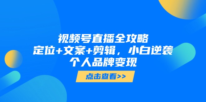 视频号直播全攻略，定位+文案+剪辑，小白逆袭个人品牌变现网赚项目-副业赚钱-互联网创业-资源整合御文网赚