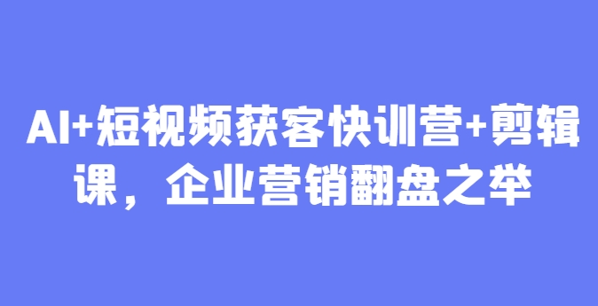 AI+短视频获客快训营+剪辑课，企业营销翻盘之举网赚项目-副业赚钱-互联网创业-资源整合御文网赚