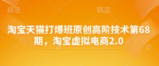 淘宝天猫打爆班原创高阶技术第68期，淘宝虚拟电商2.0网赚项目-副业赚钱-互联网创业-资源整合御文网赚