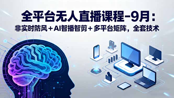 全平台无人直播课程：非实时防风＋AI智播智剪＋多平台矩阵，9月全套技术网赚项目-副业赚钱-互联网创业-资源整合御文网赚
