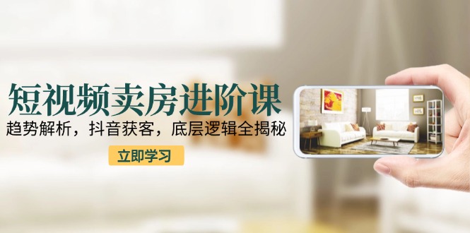 短视频卖房进阶课：趋势解析，抖音获客，底层逻辑全揭秘网赚项目-副业赚钱-互联网创业-资源整合御文网赚