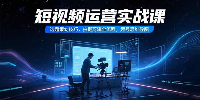 短视频运营实战课，选题策划技巧，拍摄剪辑全流程，起号思维导图网赚项目-副业赚钱-互联网创业-资源整合御文网赚