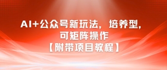 AI+公众号新玩法之培养型，可矩阵操作【附带项目教程】网赚项目-副业赚钱-互联网创业-资源整合御文网赚