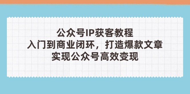公众号IP获客教程(第3期网赚项目-副业赚钱-互联网创业-资源整合御文网赚