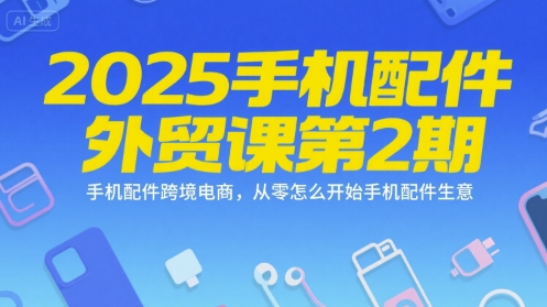 2025手机配件外贸课第2期，手机配件跨境电商，从零怎么开始手机配件生意网赚项目-副业赚钱-互联网创业-资源整合御文网赚