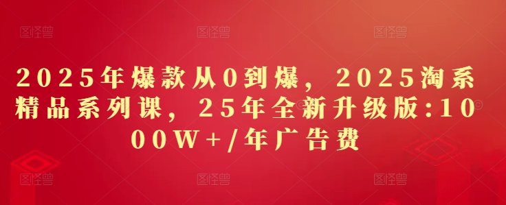 2025年爆款从0到爆，2025淘系精品系列课，25年全新升级版：1000W+1年广告费网赚项目-副业赚钱-互联网创业-资源整合御文网赚