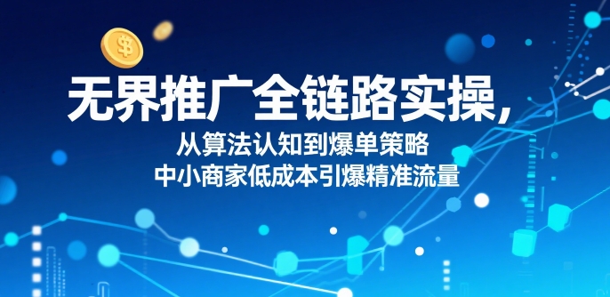 ​无界推广全链路实操，从算法认知到爆单策略，中小商家低成本引爆精准流量网赚项目-副业赚钱-互联网创业-资源整合御文网赚