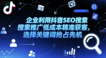 企业利用抖音SEO搜索推广低成本精准获客，选择关键词抢占先机网赚项目-副业赚钱-互联网创业-资源整合御文网赚