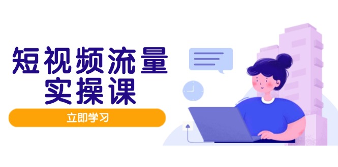 短视频流量实战班，人设打造内容优化，矩阵投放管控有序，助力流量变现路网赚项目-副业赚钱-互联网创业-资源整合御文网赚
