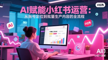AI 赋能小红书运营：从账号定位到批量生产内容的全流程网赚项目-副业赚钱-互联网创业-资源整合御文网赚