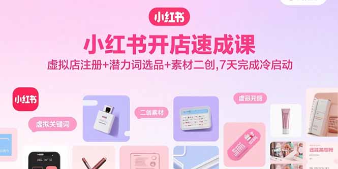 小红书开店速成课，虚拟店注册+潜力词选品+素材二创，7天完成冷启动网赚项目-副业赚钱-互联网创业-资源整合御文网赚