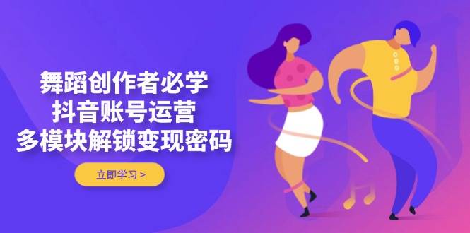 舞蹈创作者必学，抖音账号运营，多模块解锁变现密码网赚项目-副业赚钱-互联网创业-资源整合御文网赚