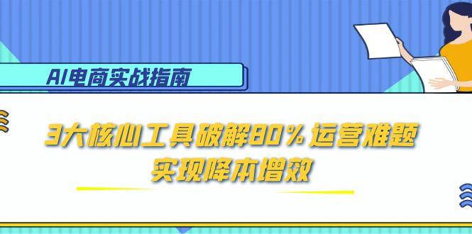 AI电商实战指南：3大核心工具破解80%运营难题，实现降本增效网赚项目-副业赚钱-互联网创业-资源整合御文网赚