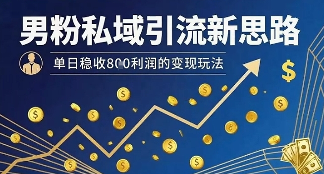 男粉私域引流新思路，单日稳收8张利润的变现玩法网赚项目-副业赚钱-互联网创业-资源整合御文网赚