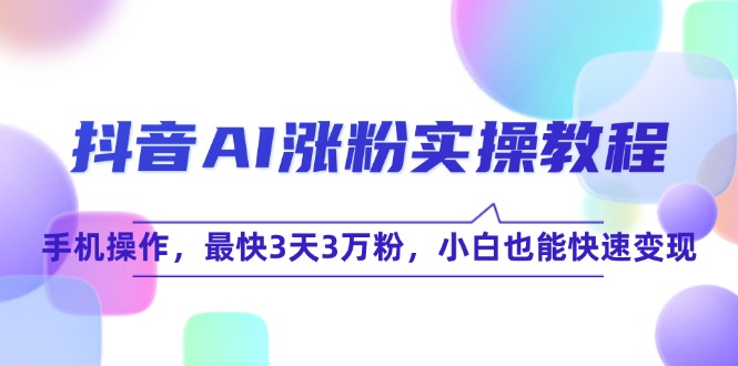 抖音AI涨粉实操教程，手机操作，最快3天3万粉，小白也能快速变现网赚项目-副业赚钱-互联网创业-资源整合御文网赚
