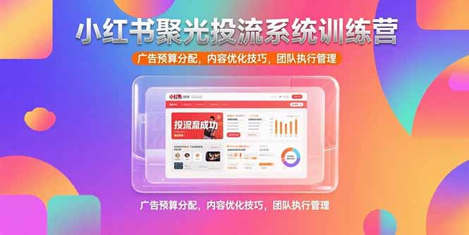 小红书聚光投流系统训练营，广告预算分配，内容优化技巧，团队执行管理网赚项目-副业赚钱-互联网创业-资源整合御文网赚