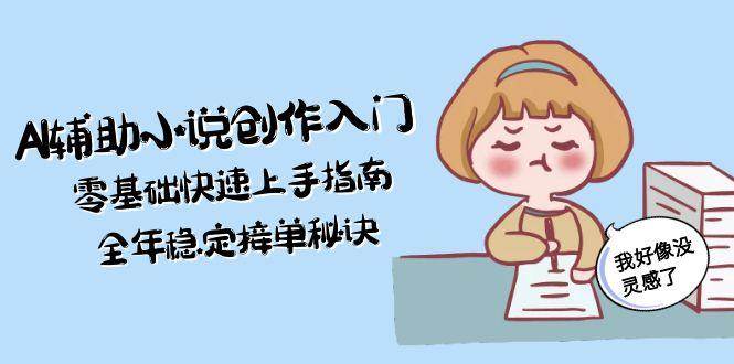 AI辅助小说创作入门，零基础快速上手指南，全年稳定接单秘诀网赚项目-副业赚钱-互联网创业-资源整合御文网赚