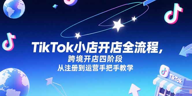 TikTok小店开店全流程，跨境开店四阶段，从注册到运营手把手教学网赚项目-副业赚钱-互联网创业-资源整合御文网赚