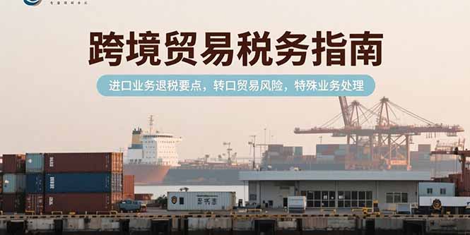 跨境贸易税务指南，进口业务退税要点，转口贸易风险，特殊业务处理网赚项目-副业赚钱-互联网创业-资源整合御文网赚