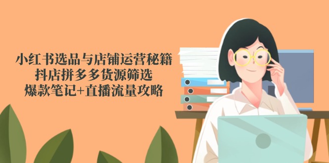 小红书选品与店铺运营秘籍，抖店拼多多货源筛选，爆款笔记+直播流量攻略网赚项目-副业赚钱-互联网创业-资源整合御文网赚