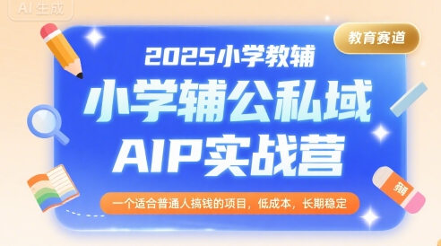 2025小学教辅公私域AIP实战营，一个适合普通人搞钱的项目，低成本，长期稳定网赚项目-副业赚钱-互联网创业-资源整合御文网赚