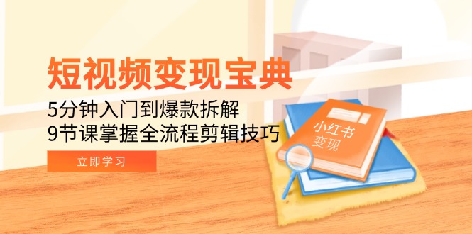 短视频变现宝典：5分钟入门到爆款拆解，9节课掌握全流程剪辑技巧网赚项目-副业赚钱-互联网创业-资源整合御文网赚