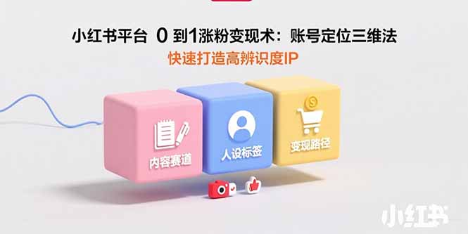 小红书平台0到1涨粉变现术：账号定位三维法，快速打造高辨识度IP网赚项目-副业赚钱-互联网创业-资源整合御文网赚