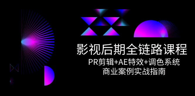 影视后期全链路课程，PR剪辑+AE特效+调色系统，商业案例实战指南网赚项目-副业赚钱-互联网创业-资源整合御文网赚