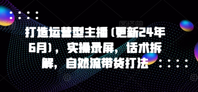 打造运营型主播(更新25年5月)，实操录屏，话术拆解，自然流带货打法网赚项目-副业赚钱-互联网创业-资源整合御文网赚