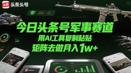 今日头条号军事赛道，用AI工具复制粘贴，矩阵去做月入1w+网赚项目-副业赚钱-互联网创业-资源整合御文网赚