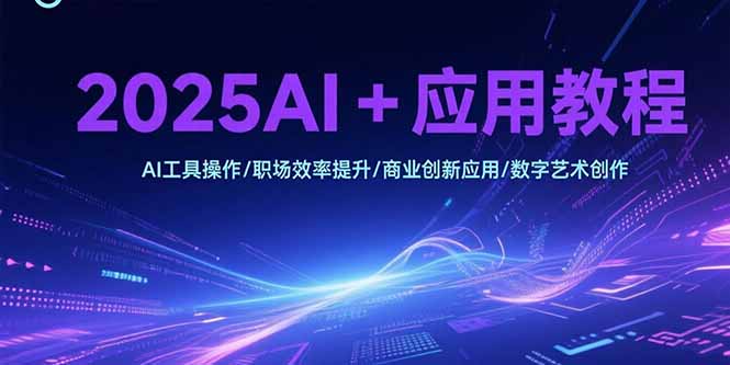 2025AI+应用教程，AI工具操作/职场效率提升/商业创新应用/数字艺术创作网赚项目-副业赚钱-互联网创业-资源整合御文网赚