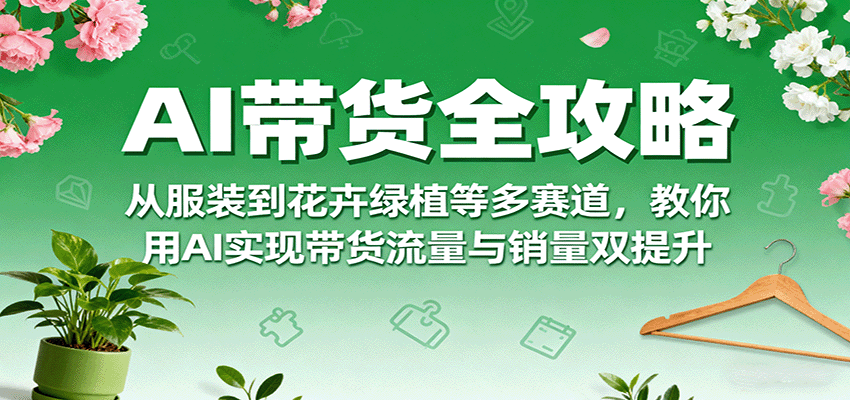 AI带货全攻略，从服装到花卉绿植等多赛道，教你用AI实现带货流量与销量双提升网赚项目-副业赚钱-互联网创业-资源整合御文网赚