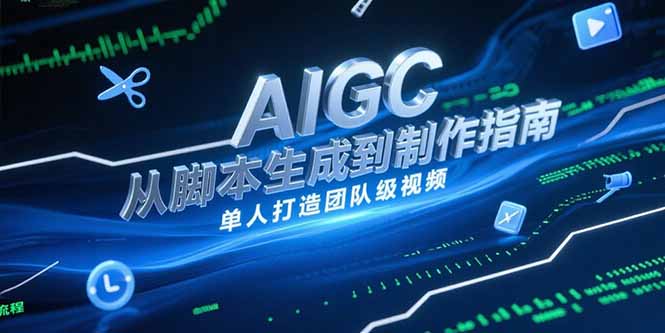 AIGC视频制作指南，从脚本生成到剪辑全流程，单人打造团队级视频网赚项目-副业赚钱-互联网创业-资源整合御文网赚
