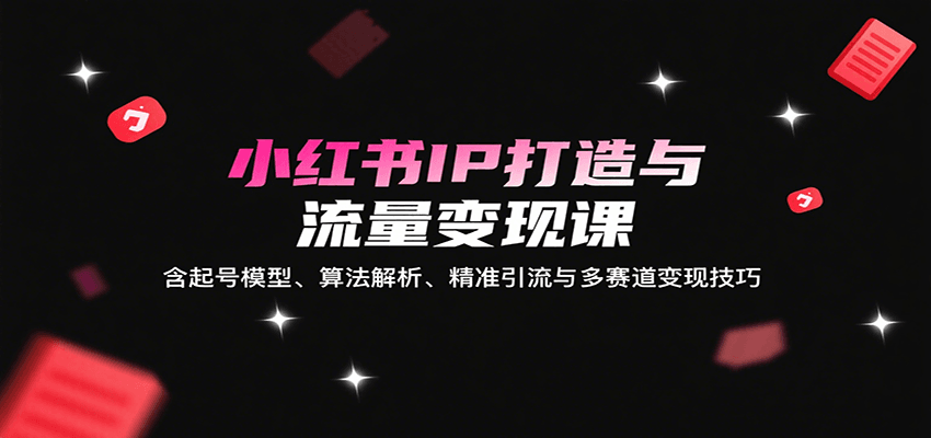 小红书IP打造与流量变现课：含起号模型、算法解析、精准引流与多赛道变现技巧网赚项目-副业赚钱-互联网创业-资源整合御文网赚
