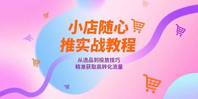 小店随心推实战教程，从选品到投放技巧，精准获取高转化流量网赚项目-副业赚钱-互联网创业-资源整合御文网赚