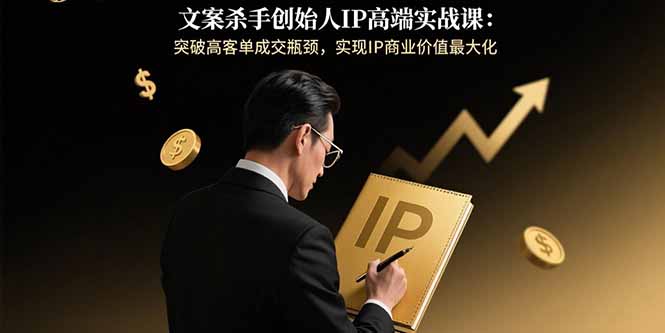 文案杀手创始人IP高端实战课：突破高客单成交瓶颈，实现IP商业价值最大化网赚项目-副业赚钱-互联网创业-资源整合御文网赚