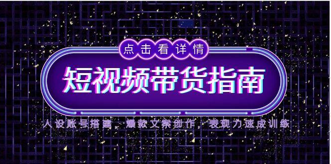 2025短视频带货指南，人设账号搭建，爆款文案创作，表现力速成训练网赚项目-副业赚钱-互联网创业-资源整合御文网赚