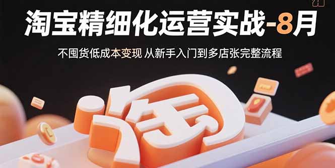 淘宝精细化运营实战-8月：不囤货低成本变现 从新手入门到多店扩张完整流程网赚项目-副业赚钱-互联网创业-资源整合御文网赚