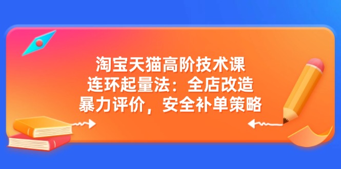 淘宝天猫高阶技术课：连环起量法：全店改造，暴力评价，安全补单策略网赚项目-副业赚钱-互联网创业-资源整合御文网赚